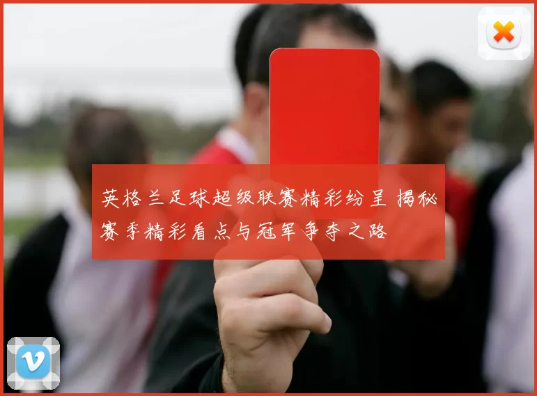 英格兰足球超级联赛精彩纷呈 揭秘赛季精彩看点与冠军争夺之路