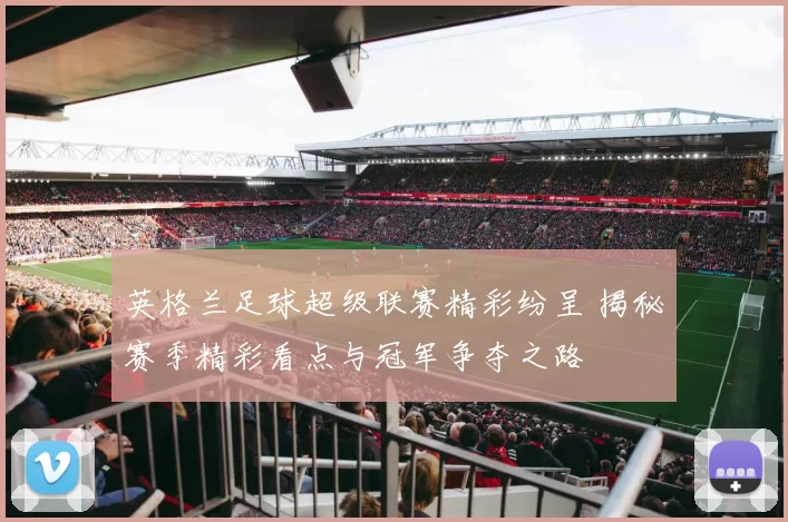 英格兰足球超级联赛精彩纷呈 揭秘赛季精彩看点与冠军争夺之路