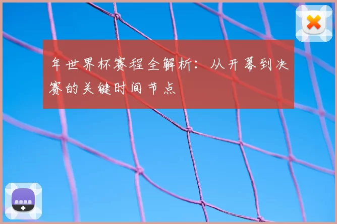 年世界杯赛程全解析：从开幕到决赛的关键时间节点