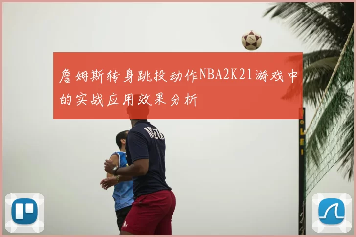 詹姆斯转身跳投动作NBA2K21游戏中的实战应用效果分析