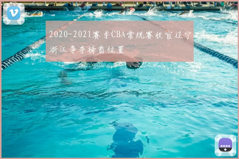 2020-2021赛季CBA常规赛收官辽宁浙江争夺榜首位置