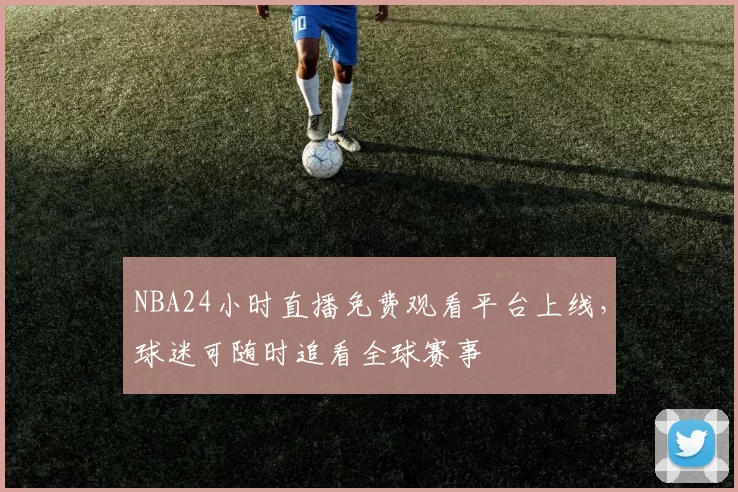 NBA24小时直播免费观看平台上线，球迷可随时追看全球赛事