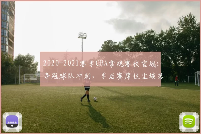 2020-2021赛季CBA常规赛收官战：争冠球队冲刺，季后赛席位尘埃落定