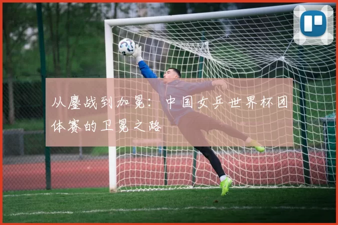 从鏖战到加冕：中国女乒世界杯团体赛的卫冕之路