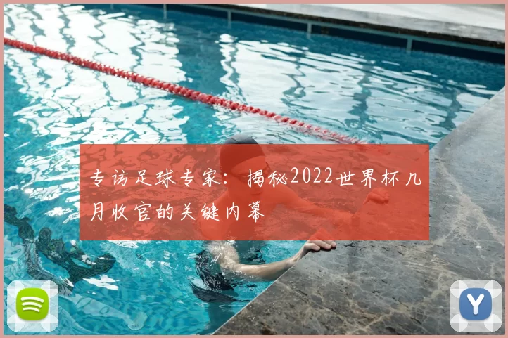 专访足球专家：揭秘2022世界杯几月收官的关键内幕