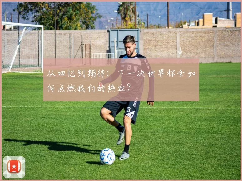 从回忆到期待：下一次世界杯会如何点燃我们的热血？