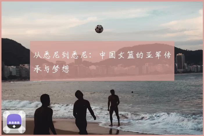 从悉尼到悉尼：中国女篮的亚军传承与梦想