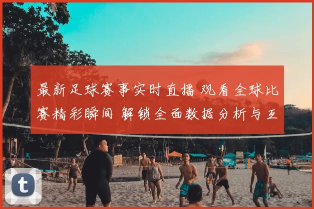 最新足球赛事实时直播 观看全球比赛精彩瞬间 解锁全面数据分析与互动体验