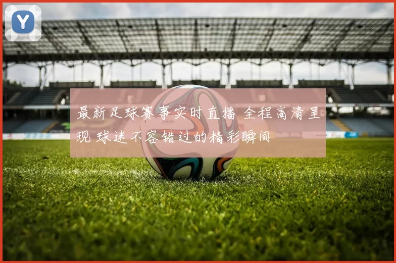 最新足球赛事实时直播 全程高清呈现 球迷不容错过的精彩瞬间