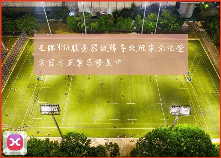 王牌NBA服务器故障导致玩家无法登录官方正紧急修复中