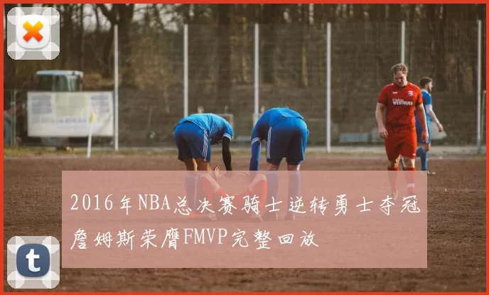 2016年NBA总决赛骑士逆转勇士夺冠詹姆斯荣膺FMVP完整回放