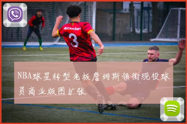 NBA球星转型老板詹姆斯领衔现役球员商业版图扩张
