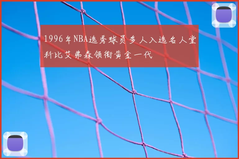 1996年NBA选秀球员多人入选名人堂科比艾弗森领衔黄金一代