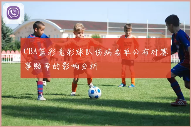 CBA篮彩竞彩球队伤病名单公布对赛事赔率的影响分析