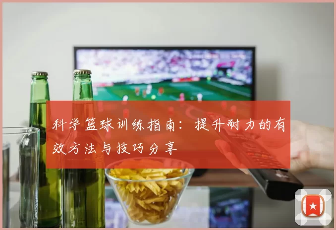 科学篮球训练指南：提升耐力的有效方法与技巧分享