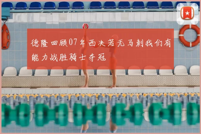 德隆回顾07年西决若无马刺我们有能力战胜骑士夺冠