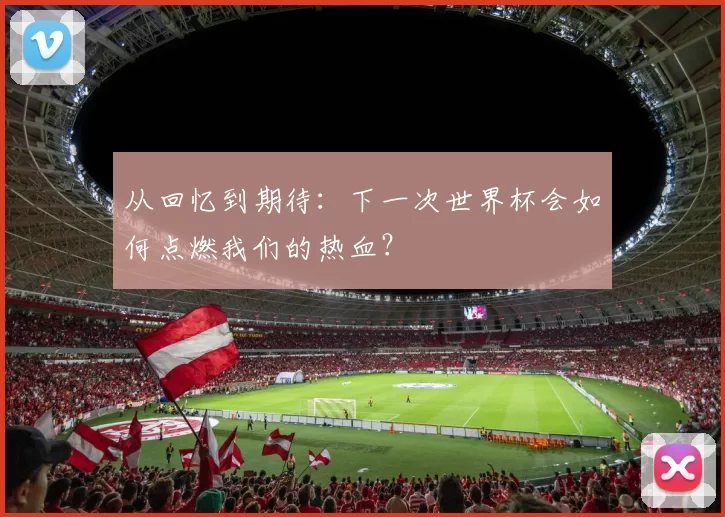 从回忆到期待：下一次世界杯会如何点燃我们的热血？