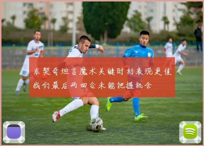 东契奇坦言魔术关键时刻表现更佳我们最后两回合未能把握机会