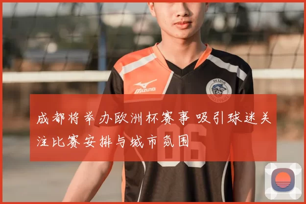 成都将举办欧洲杯赛事 吸引球迷关注比赛安排与城市氛围