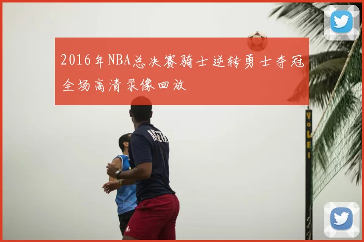 2016年NBA总决赛骑士逆转勇士夺冠全场高清录像回放