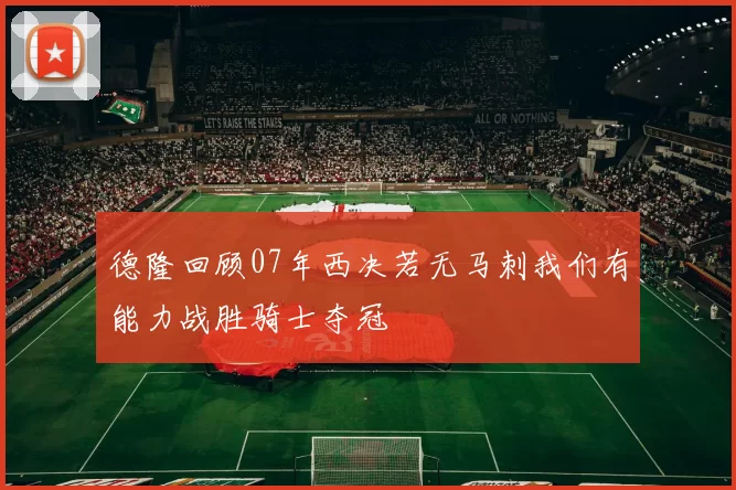 德隆回顾07年西决若无马刺我们有能力战胜骑士夺冠