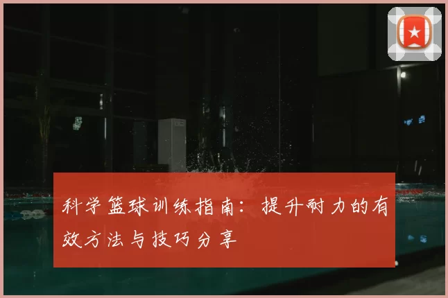 科学篮球训练指南：提升耐力的有效方法与技巧分享