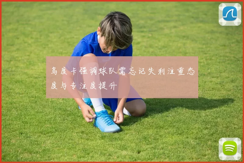 乌度卡强调球队需忘记失利注重态度与专注度提升