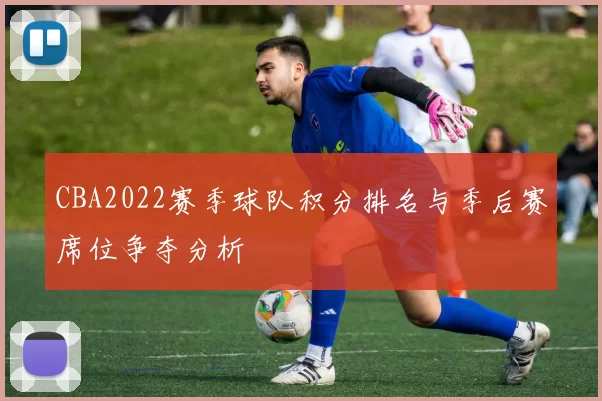 CBA2022赛季球队积分排名与季后赛席位争夺分析