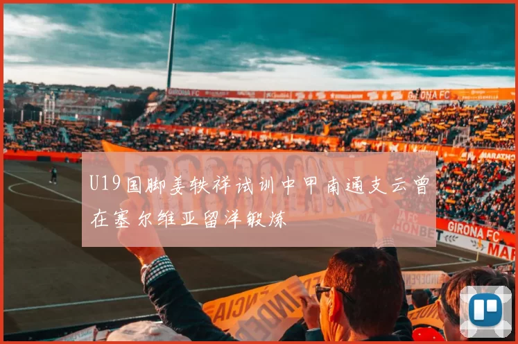 U19国脚姜轶祥试训中甲南通支云曾在塞尔维亚留洋锻炼
