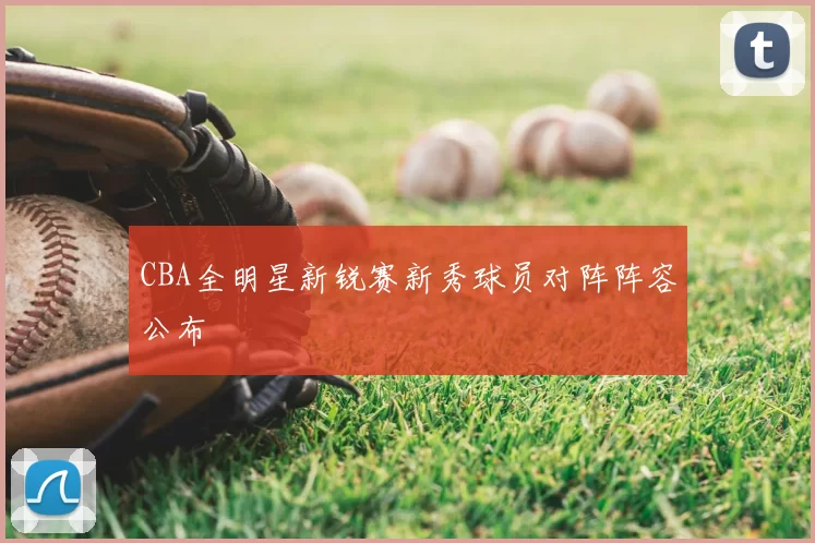 CBA全明星新锐赛新秀球员对阵阵容公布