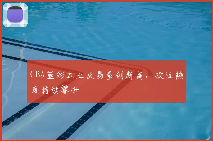 CBA篮彩本土交易量创新高，投注热度持续攀升