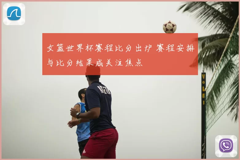 女篮世界杯赛程比分出炉 赛程安排与比分结果成关注焦点