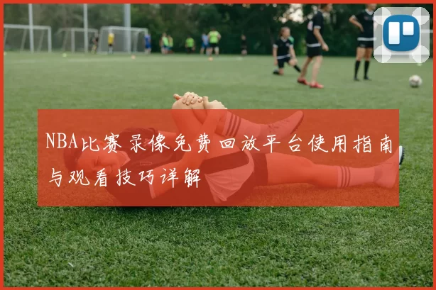NBA比赛录像免费回放平台使用指南与观看技巧详解
