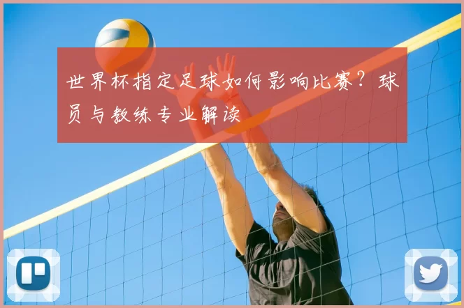 世界杯指定足球如何影响比赛？球员与教练专业解读