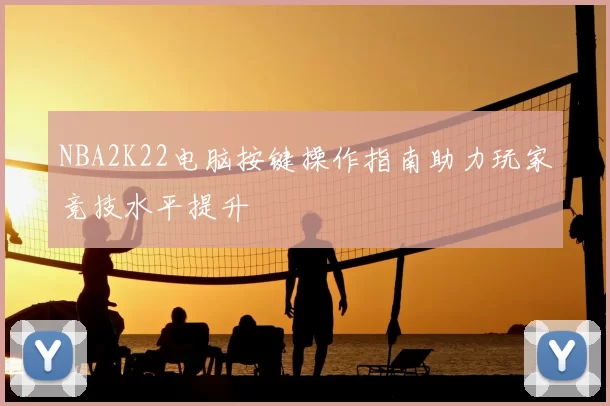 NBA2K22电脑按键操作指南助力玩家竞技水平提升
