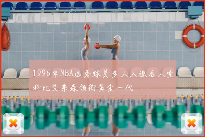 1996年NBA选秀球员多人入选名人堂科比艾弗森领衔黄金一代