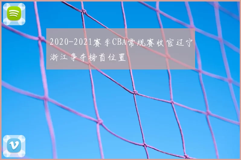 2020-2021赛季CBA常规赛收官辽宁浙江争夺榜首位置
