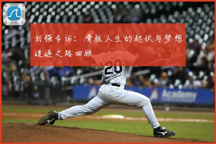 刘强专访：滑板人生的起伏与梦想追逐之路回顾