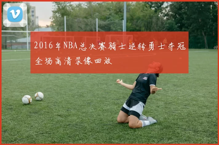 2016年NBA总决赛骑士逆转勇士夺冠全场高清录像回放
