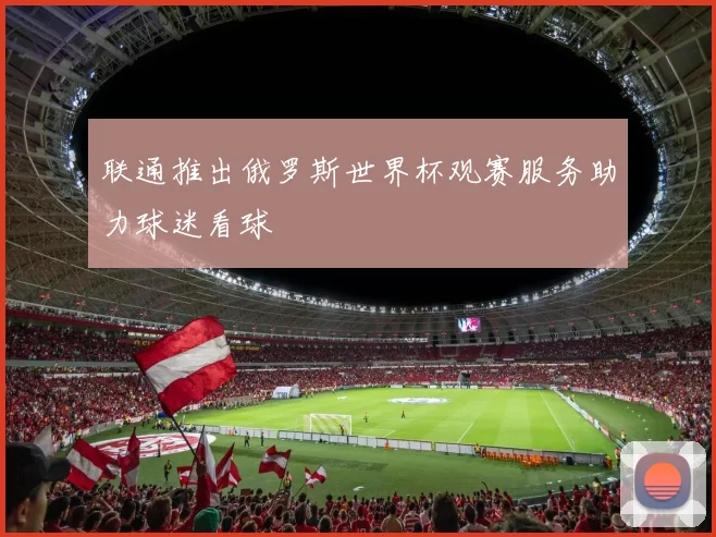 联通推出俄罗斯世界杯观赛服务助力球迷看球