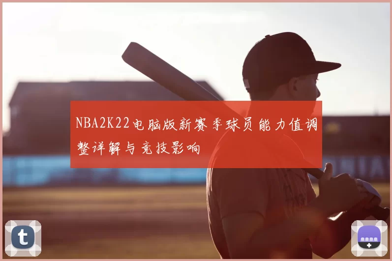 NBA2K22电脑版新赛季球员能力值调整详解与竞技影响