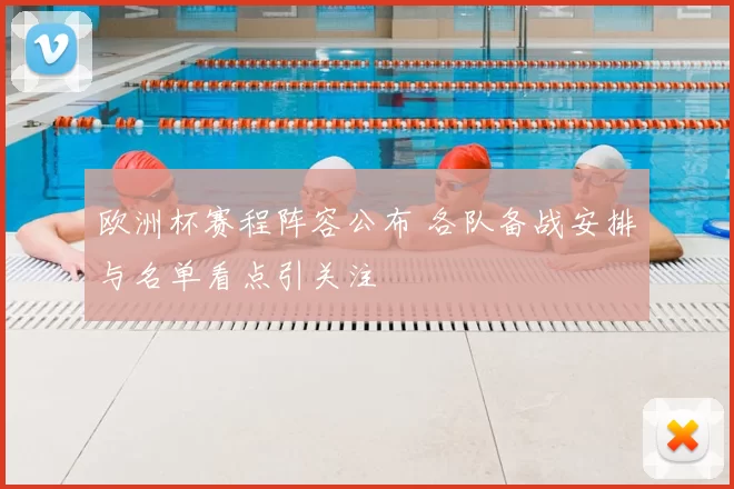 欧洲杯赛程阵容公布 各队备战安排与名单看点引关注