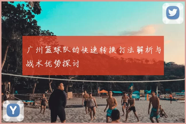 广州篮球队的快速转换打法解析与战术优势探讨