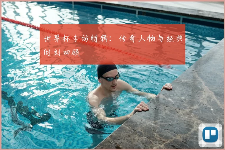 世界杯专访特辑：传奇人物与经典时刻回顾