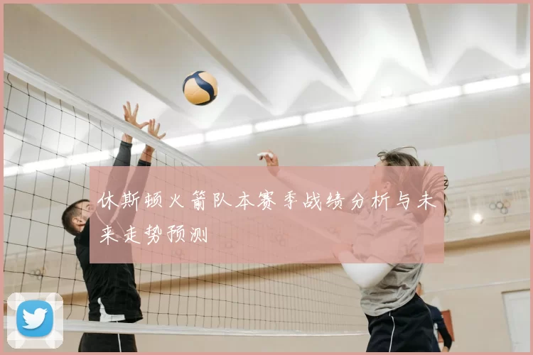 休斯顿火箭队本赛季战绩分析与未来走势预测