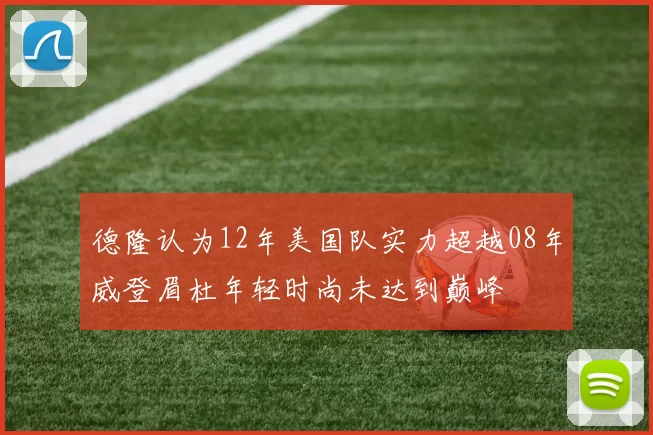 德隆认为12年美国队实力超越08年威登眉杜年轻时尚未达到巅峰