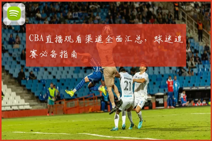 CBA直播观看渠道全面汇总,球迷追赛必备指南