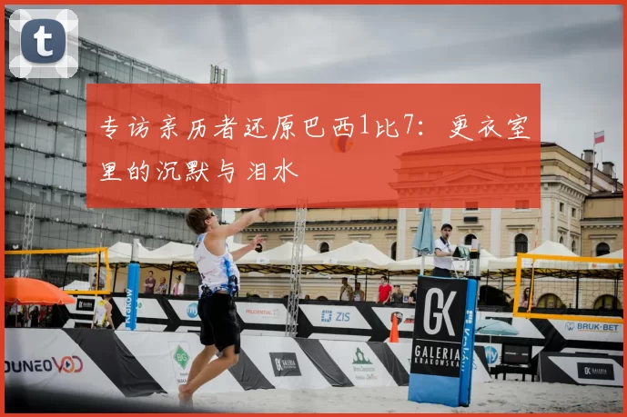 专访亲历者还原巴西1比7：更衣室里的沉默与泪水