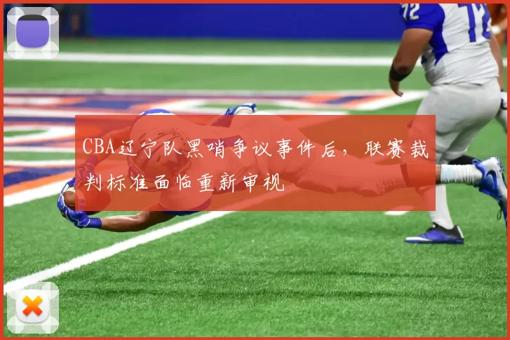 CBA辽宁队黑哨争议事件后，联赛裁判标准面临重新审视