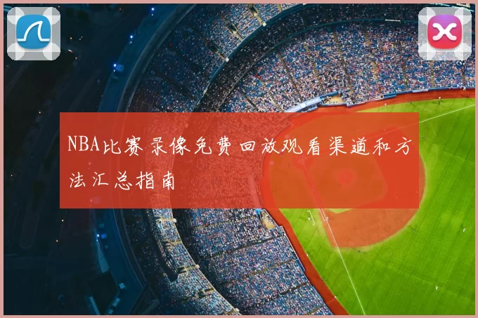 NBA比赛录像免费回放观看渠道和方法汇总指南